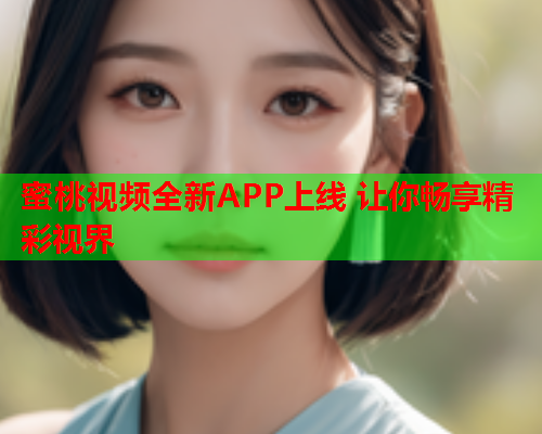 蜜桃视频全新APP上线 让你畅享精彩视界