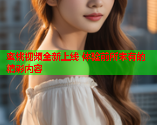 蜜桃视频全新上线 体验前所未有的精彩内容