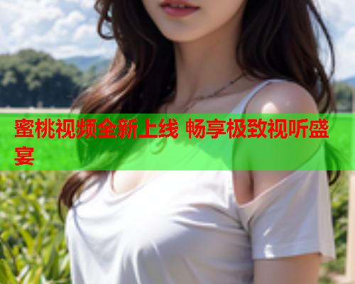 蜜桃视频全新上线 畅享极致视听盛宴