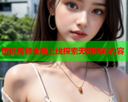 蜜桃视频全新上线探索无限精彩内容