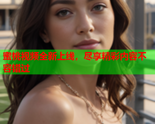 蜜桃视频全新上线，尽享精彩内容不容错过