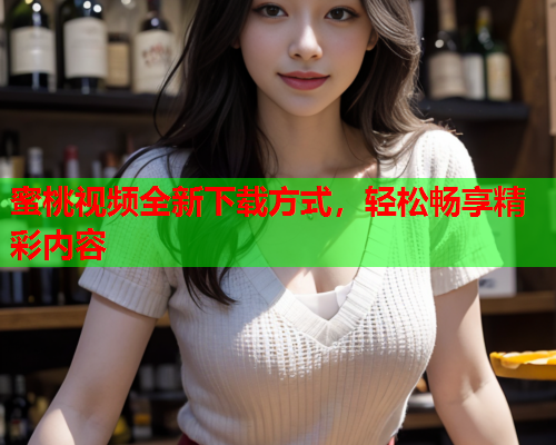 蜜桃视频全新下载方式，轻松畅享精彩内容