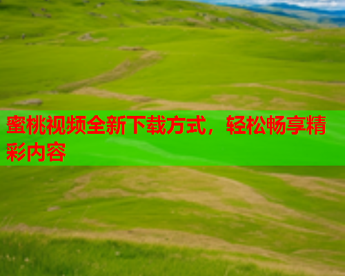 蜜桃视频全新下载方式，轻松畅享精彩内容