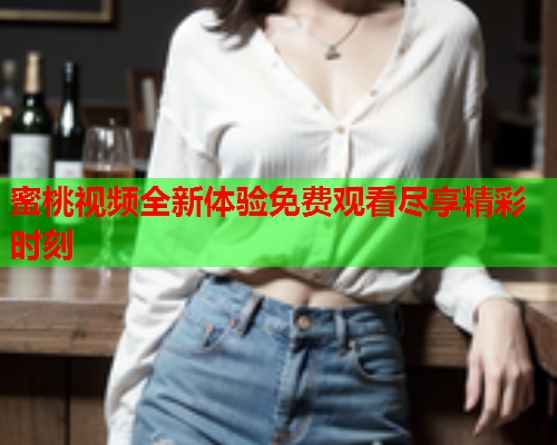 蜜桃视频全新体验免费观看尽享精彩时刻