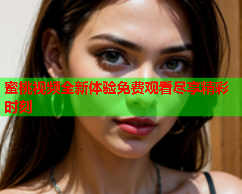 蜜桃视频全新体验免费观看尽享精彩时刻