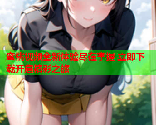 蜜桃视频全新体验尽在掌握 立即下载开启精彩之旅