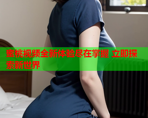 蜜桃视频全新体验尽在掌握 立即探索新世界