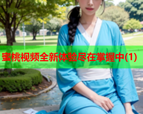 蜜桃视频全新体验尽在掌握中(1)
