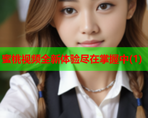 蜜桃视频全新体验尽在掌握中(1)