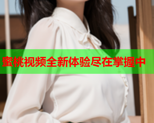 蜜桃视频全新体验尽在掌握中