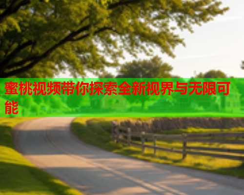 蜜桃视频带你探索全新视界与无限可能
