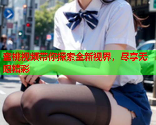 蜜桃视频带你探索全新视界，尽享无限精彩