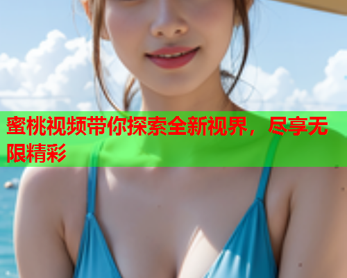 蜜桃视频带你探索全新视界，尽享无限精彩