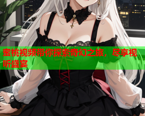 蜜桃视频带你探索奇幻之旅，尽享视听盛宴
