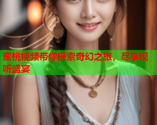 蜜桃视频带你探索奇幻之旅，尽享视听盛宴