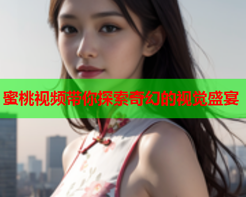 蜜桃视频带你探索奇幻的视觉盛宴