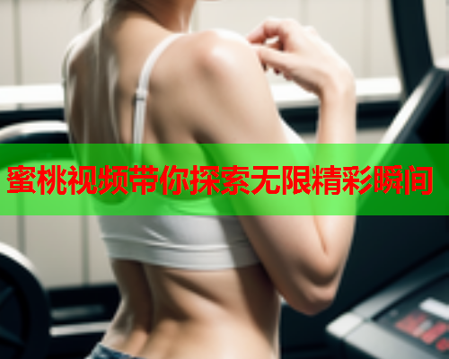 蜜桃视频带你探索无限精彩瞬间