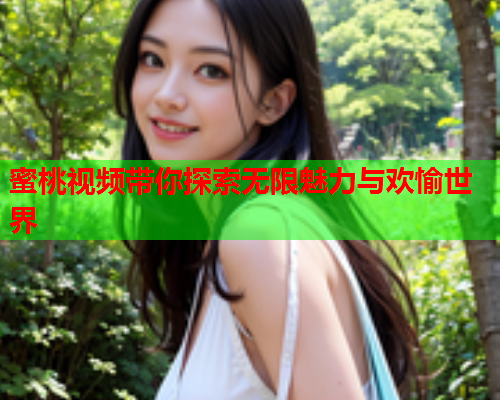 蜜桃视频带你探索无限魅力与欢愉世界