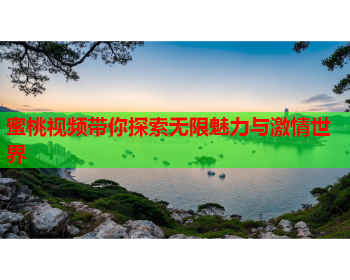 蜜桃视频带你探索无限魅力与激情世界
