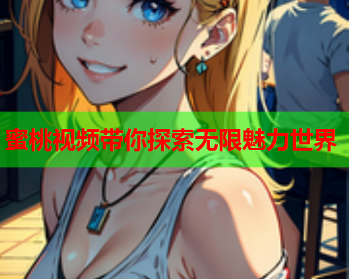 蜜桃视频带你探索无限魅力世界