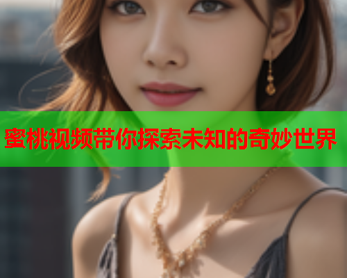 蜜桃视频带你探索未知的奇妙世界