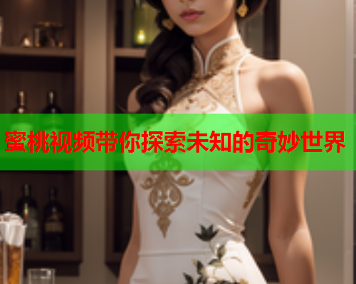 蜜桃视频带你探索未知的奇妙世界