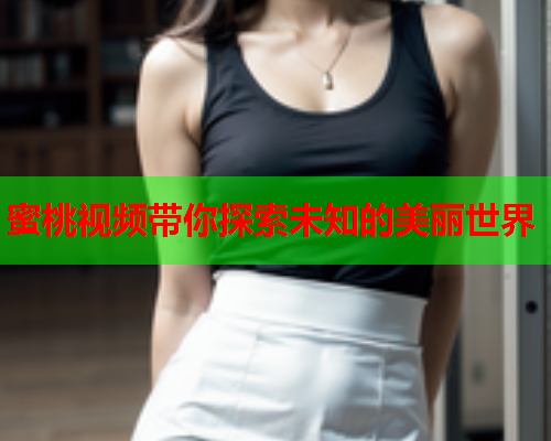 蜜桃视频带你探索未知的美丽世界