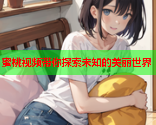 蜜桃视频带你探索未知的美丽世界