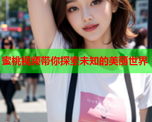 蜜桃视频带你探索未知的美丽世界