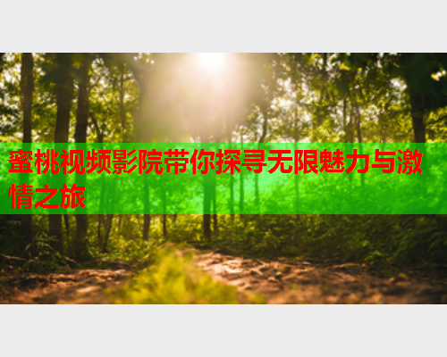 蜜桃视频影院带你探寻无限魅力与激情之旅