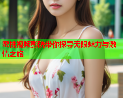 蜜桃视频影院带你探寻无限魅力与激情之旅