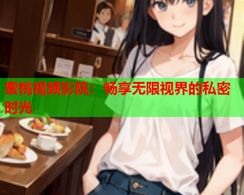 蜜桃视频影院：畅享无限视界的私密时光