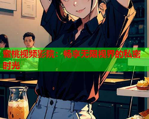 蜜桃视频影院：畅享无限视界的私密时光