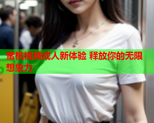 蜜桃视频成人新体验 释放你的无限想象力