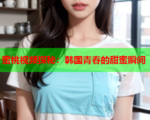 蜜桃视频探秘：韩国青春的甜蜜瞬间