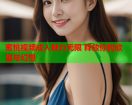 蜜桃视频成人魅力无限 释放你的欲望与幻想