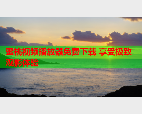 蜜桃视频播放器免费下载 享受极致观影体验