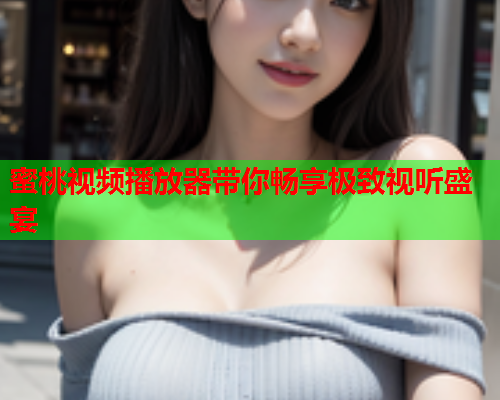 蜜桃视频播放器带你畅享极致视听盛宴