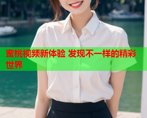 蜜桃视频新体验 发现不一样的精彩世界