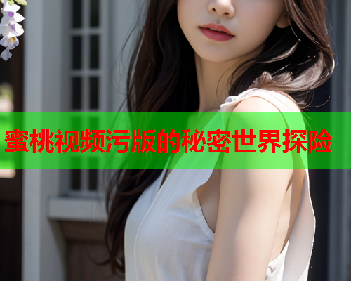 蜜桃视频污版的秘密世界探险
