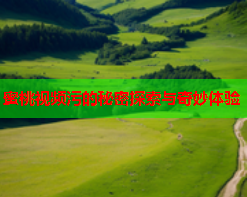 蜜桃视频污的秘密探索与奇妙体验