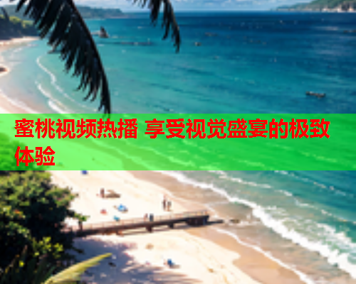 蜜桃视频热播 享受视觉盛宴的极致体验