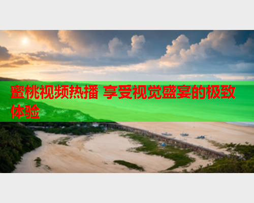 蜜桃视频热播 享受视觉盛宴的极致体验