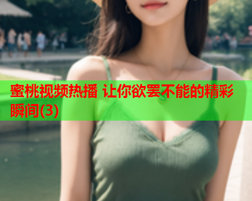 蜜桃视频热播 让你欲罢不能的精彩瞬间(3)