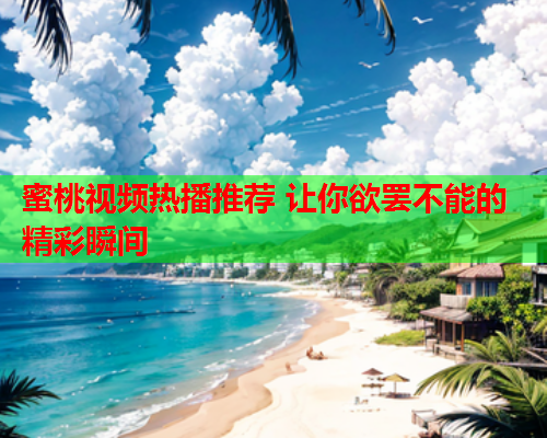 蜜桃视频热播推荐 让你欲罢不能的精彩瞬间