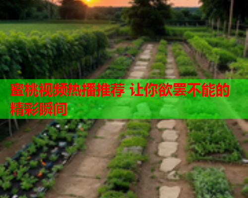 蜜桃视频热播推荐 让你欲罢不能的精彩瞬间