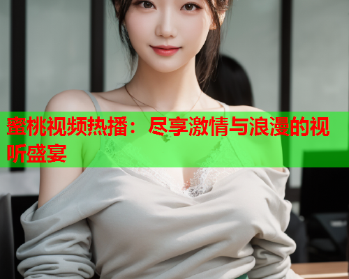 蜜桃视频热播：尽享激情与浪漫的视听盛宴
