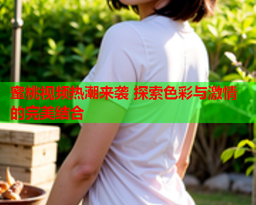 蜜桃视频热潮来袭 探索色彩与激情的完美结合