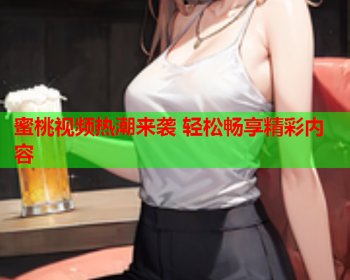 蜜桃视频热潮来袭 轻松畅享精彩内容