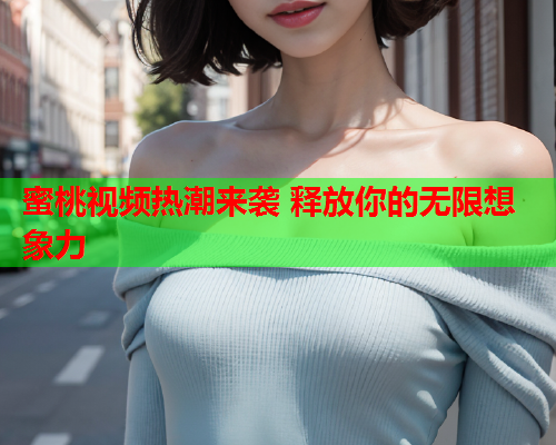 蜜桃视频热潮来袭 释放你的无限想象力